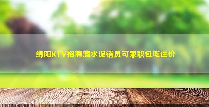 绵阳KTV招聘酒水促销员可兼职包吃住价
